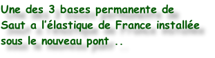 Une des 3 bases permanente de 
Saut a l’élastique de France installée
sous le nouveau pont ..
