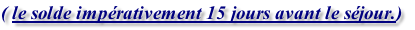 ( le solde impérativement 15 jours avant le séjour.)
