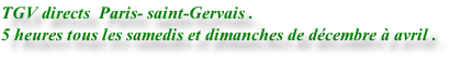 TGV directs 	Paris- saint-Gervais .
5 heures tous les samedis et dimanches de décembre à avril .
