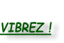 
VIBREZ !
